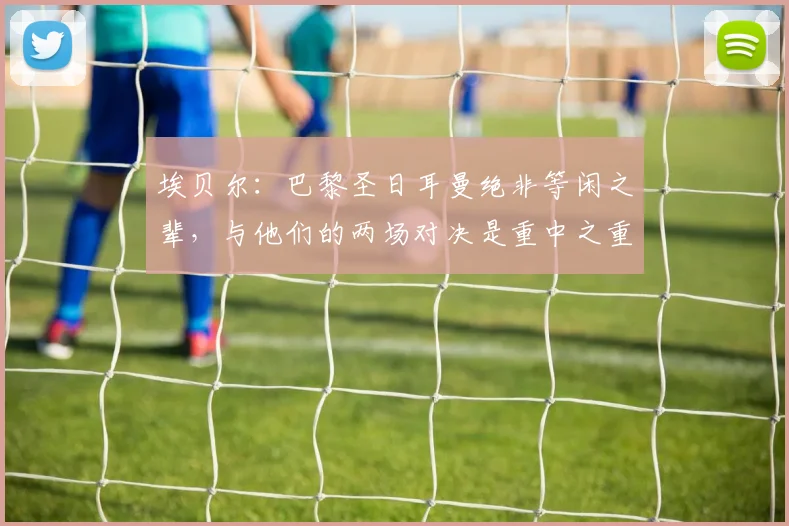 埃贝尔：巴黎圣日耳曼绝非等闲之辈，与他们的两场对决是重中之重